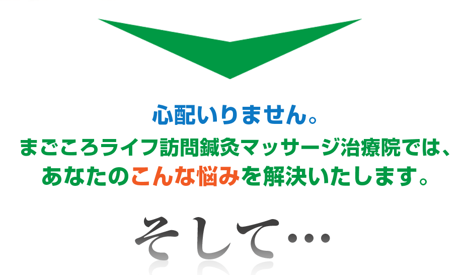 心配いりません。まごころライフ訪問鍼灸マッサージ治療院  では、あなたのこんな悩みを解決いたします。そして・・・