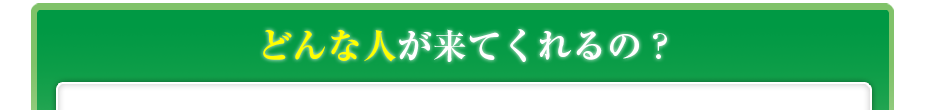 どんな人が来てくれるの?