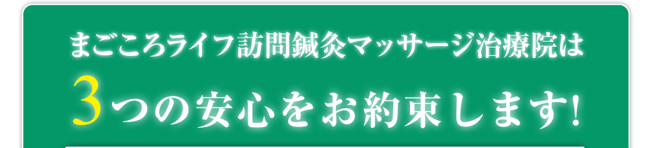 まごころライフ訪問鍼灸マッサージ治療院  は3つの安心をお約束します!
