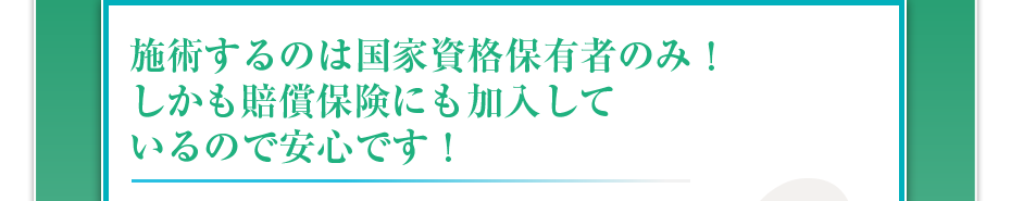 施術するのは国家資格保有者のみ！しかも最高1億円の賠償保険にも加入しているので安心です！